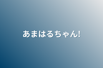 あまはるちゃん!