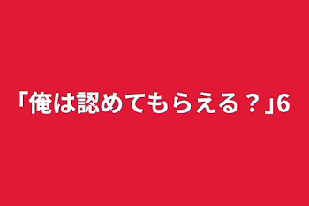 ｢俺は認めてもらえる？｣6