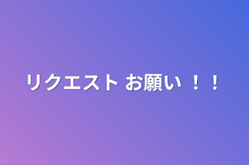 リクエスト お願い ！！