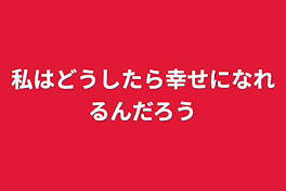 私はどうしたら幸せになれるんだろう