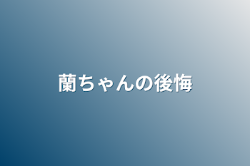 蘭ちゃんの後悔