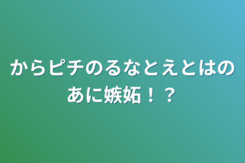 からピチのるなとえとはのあに嫉妬！？