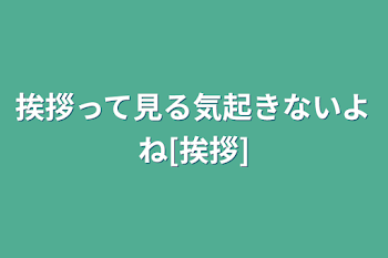 挨拶って見る気起きないよね[挨拶]