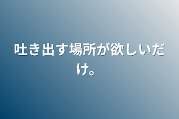 吐き出す場所が欲しいだけ。