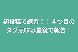 初投稿で練習！！４つ目のタグ意味は最後で報告！