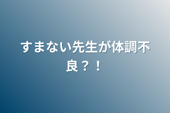 すまない先生が体調不良？！