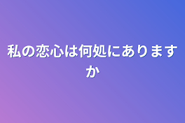 私の恋心は何処にありますか