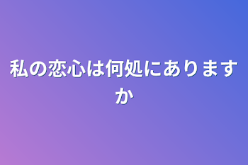 私の恋心は何処にありますか