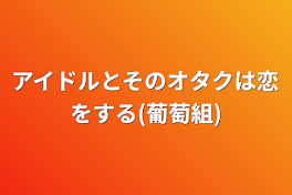 アイドルとそのオタクは恋をする(葡萄組)