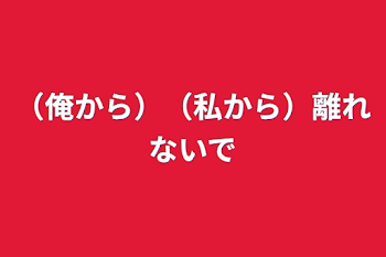 （俺から）（私から）離れないで