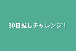 30日推しチャレンジ！