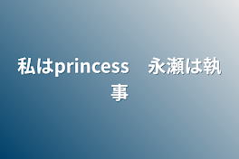 私はprincess　永瀬は執事