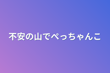 不安の山でぺっちゃんこ