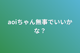 aoiちゃん無事でいいかな？