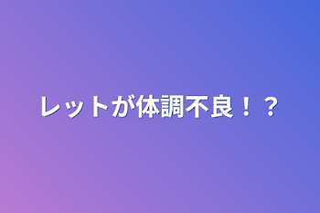 レットが体調不良！？