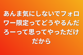 あんま気にしないでフォロワー限定ってどうやるんだろーって思ってやっただけだから