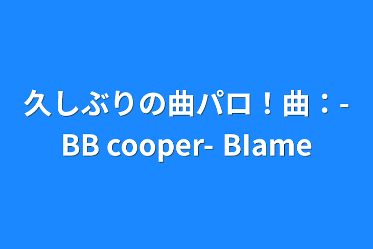 「久しぶりの曲パロ！曲：-BB cooper- BIame」のメインビジュアル