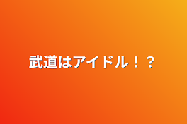 武道はアイドル！？