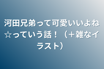 河田兄弟って可愛いいよね☆っていう話！（＋雑なイラスト）