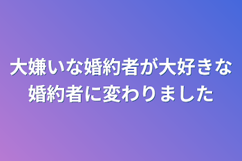 大嫌いな婚約者が大好きな婚約者に変わりました