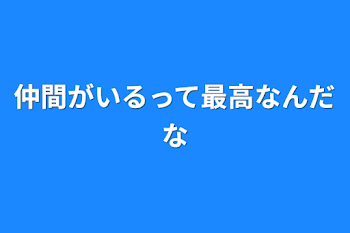 仲間がいるって最高なんだな