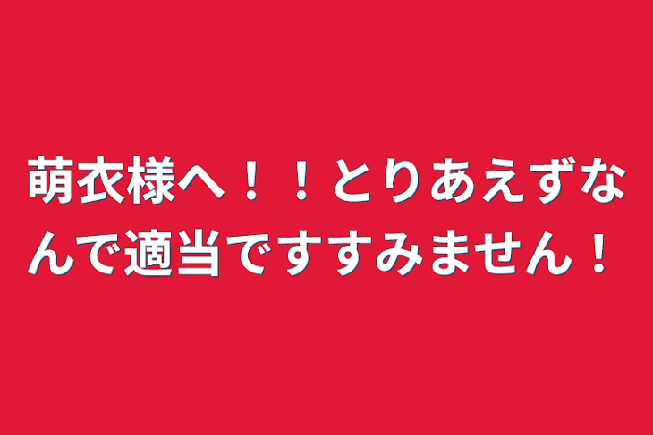 「萌衣様へ！！とりあえずなんで適当ですすみません！」のメインビジュアル