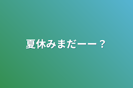 夏休みまだーー？