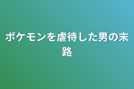 ポケモンを虐待した男の末路