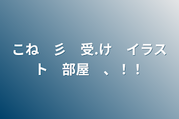 こね　彡　受.け　イラスト　部屋　、！！