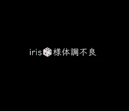 iris様体調不良