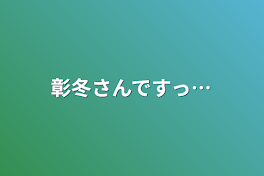 彰冬さんですっ…