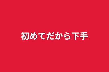 初めてだから下手