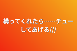 構ってくれたら……チューしてあげる///