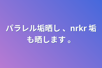 パラレル垢晒し 、nrkr 垢も晒します 。