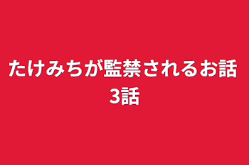 たけみちが監禁されるお話  3話