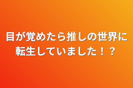 目が覚めたら推しの世界に転生していました！？