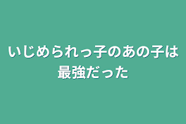 いじめられっ子のあの子は最強だった