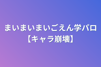 まいまいまいごえん学パロ【キャラ崩壊】