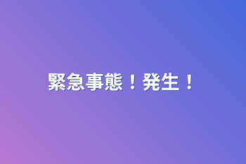 緊急事態！発生！