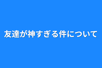 友達が神すぎる件について