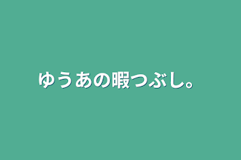 ゆうあの暇つぶし。