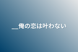 __俺の恋は叶わない