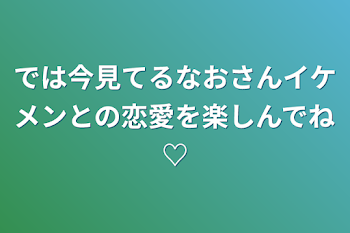 「では今見てるなおさんイケメンとの恋愛を楽しんでね♡」のメインビジュアル