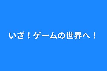 いざ！ゲームの世界へ！