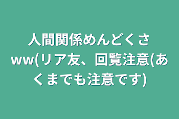 人間関係めんどくさww(リア友、回覧注意(あくまでも注意です)