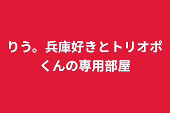 りう。兵庫好きとトリオポくんの専用部屋