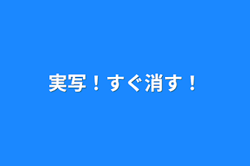 実写！すぐ消す！