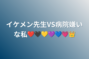 イケメン先生VS病院嫌いな私❤🖤💛💜💙💗👑