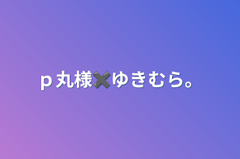 「ｐ丸様✖ゆきむら。」のメインビジュアル