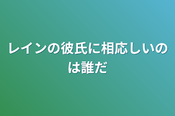 レインの彼氏に相応しいのは誰だ